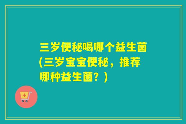 三岁便秘喝哪个益生菌(三岁宝宝便秘，推荐哪种益生菌？)