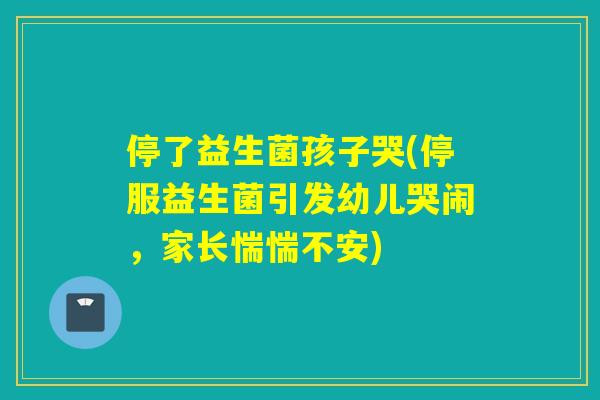 停了益生菌孩子哭(停服益生菌引发幼儿哭闹，家长惴惴不安)