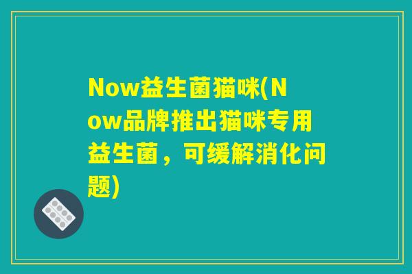 Now益生菌猫咪(Now品牌推出猫咪专用益生菌，可缓解消化问题)