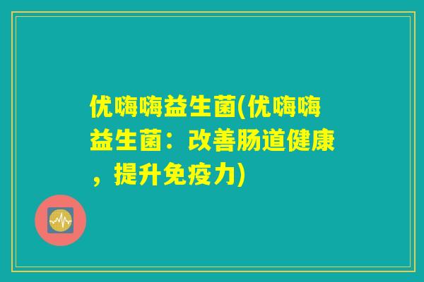 优嗨嗨益生菌(优嗨嗨益生菌:改善肠道健康,提升力) 优嗨嗨益生菌(优嗨嗨益生菌:改善肠道健康,提升力)