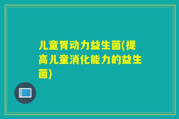 儿童胃动力益生菌(提高儿童消化能力的益生菌)