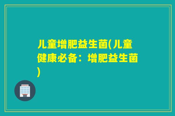 儿童增肥益生菌(儿童健康必备：增肥益生菌)