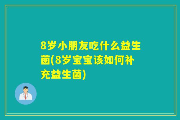 8岁小朋友吃什么益生菌(8岁宝宝该如何补充益生菌)