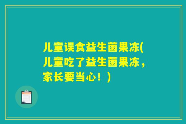 儿童误食益生菌果冻(儿童吃了益生菌果冻，家长要当心！)