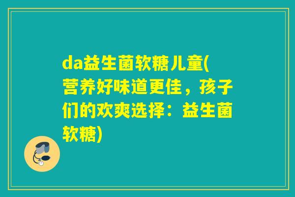da益生菌软糖儿童(营养好味道更佳，孩子们的欢爽选择：益生菌软糖)