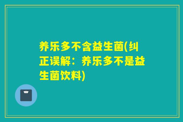 养乐多不含益生菌(纠正误解：养乐多不是益生菌饮料)