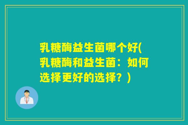 乳糖酶益生菌哪个好(乳糖酶和益生菌：如何选择更好的选择？)