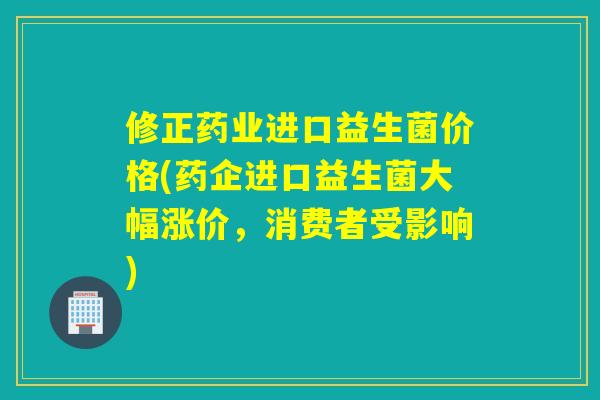 修正药业进口益生菌价格(药企进口益生菌大幅涨价，消费者受影响)