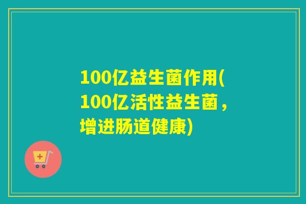 100亿益生菌作用(100亿活性益生菌，增进肠道健康)