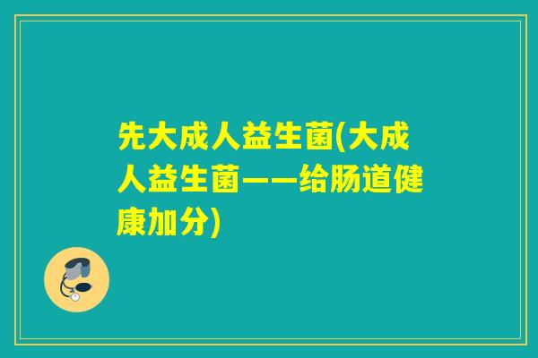 先大成人益生菌(大成人益生菌——给肠道健康加分)