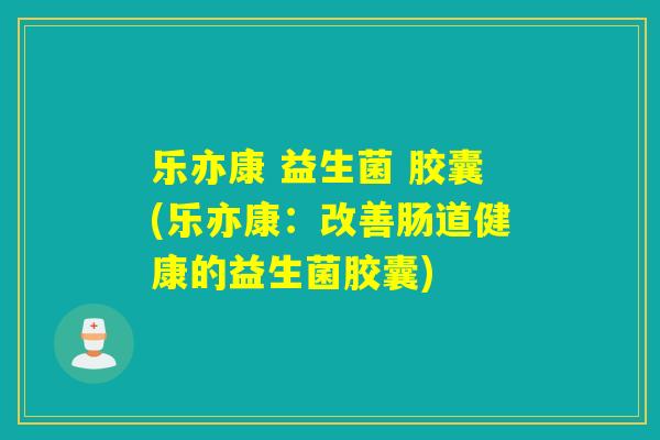乐亦康 益生菌 胶囊(乐亦康：改善肠道健康的益生菌胶囊)