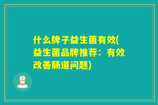 什么牌子益生菌有效(益生菌品牌推荐：有效改善肠道问题)