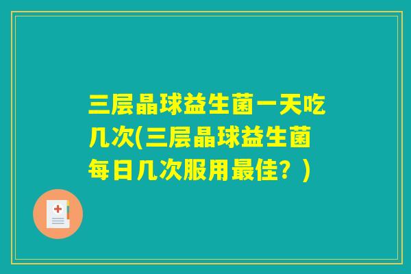 三层晶球益生菌一天吃几次(三层晶球益生菌每日几次服用佳?) 三层晶球益生菌一天吃几次(三层晶球益生菌每日几次服用佳?)