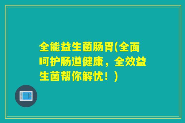 全能益生菌肠胃(全面呵护肠道健康，全效益生菌帮你解忧！)