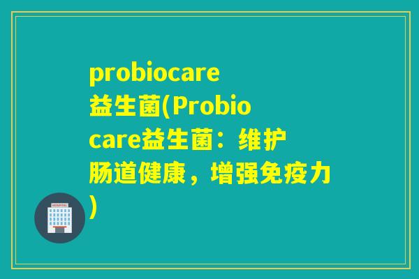probiocare益生菌(Probiocare益生菌：维护肠道健康，增强免疫力)