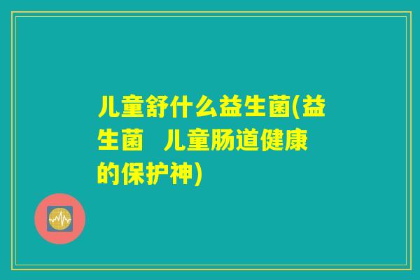儿童舒什么益生菌(益生菌  儿童肠道健康的保护神)