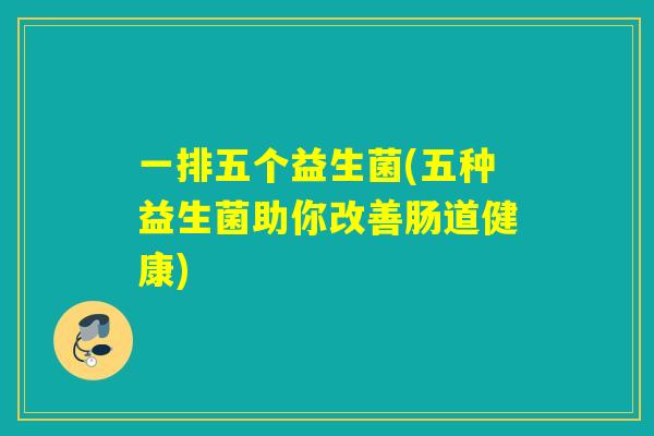 一排五个益生菌(五种益生菌助你改善肠道健康)