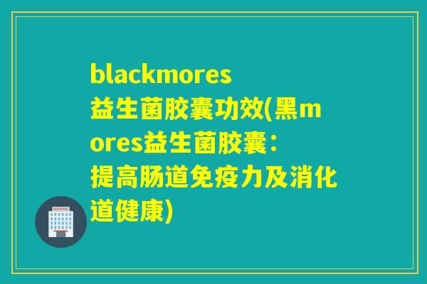 blackmores益生菌胶囊功效(黑mores益生菌胶囊：提高肠道免疫力及消化道健康)