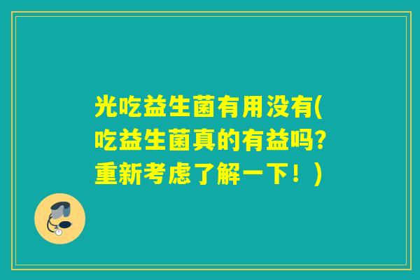 光吃益生菌有用没有(吃益生菌真的有益吗？重新考虑了解一下！)