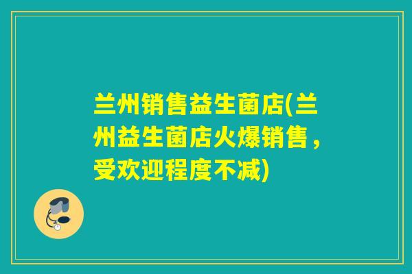 兰州销售益生菌店(兰州益生菌店火爆销售，受欢迎程度不减)