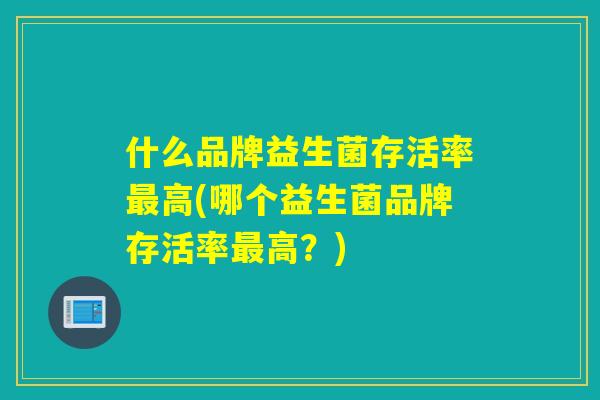 什么品牌益生菌存活率最高(哪个益生菌品牌存活率最高？)