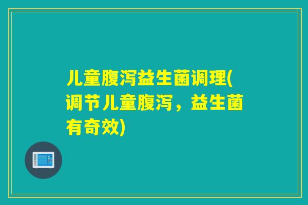 儿童腹泻益生菌调理(调节儿童腹泻，益生菌有奇效)