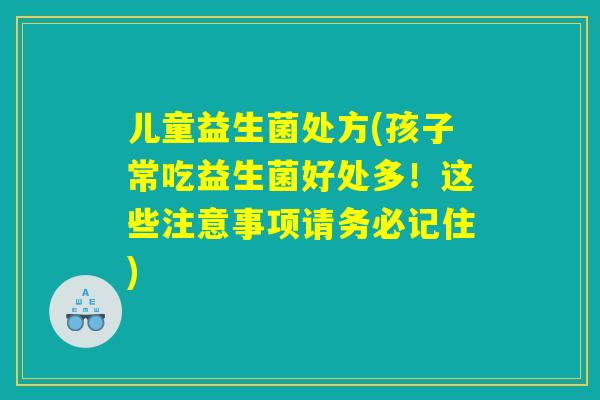 儿童益生菌处方(孩子常吃益生菌好处多！这些注意事项请务必记住)