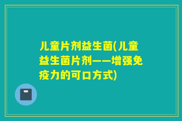 儿童片剂益生菌(儿童益生菌片剂——增强免疫力的可口方式)