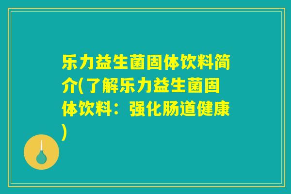 乐力益生菌固体饮料简介(了解乐力益生菌固体饮料:强化肠道健康) 乐力益生菌固体饮料简介(了解乐力益生菌固体饮料:强化肠道健康)