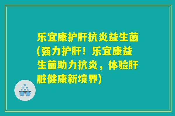 乐宜康护肝抗炎益生菌(强力护肝！乐宜康益生菌助力抗炎，体验肝脏健康新境界)