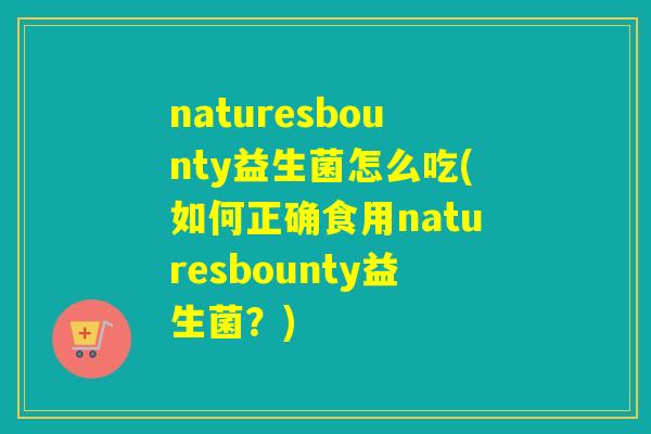 naturesbounty益生菌怎么吃(如何正确食用naturesbounty益生菌？)