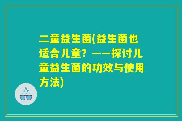 二童益生菌(益生菌也适合儿童？——探讨儿童益生菌的功效与使用方法)