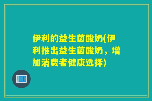 伊利的益生菌酸奶(伊利推出益生菌酸奶，增加消费者健康选择)