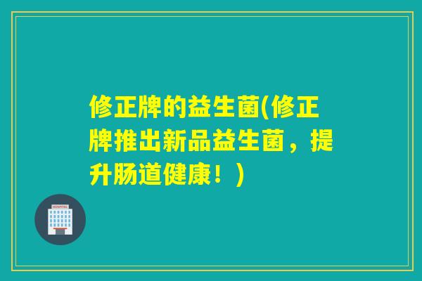 修正牌的益生菌(修正牌推出新品益生菌，提升肠道健康！)