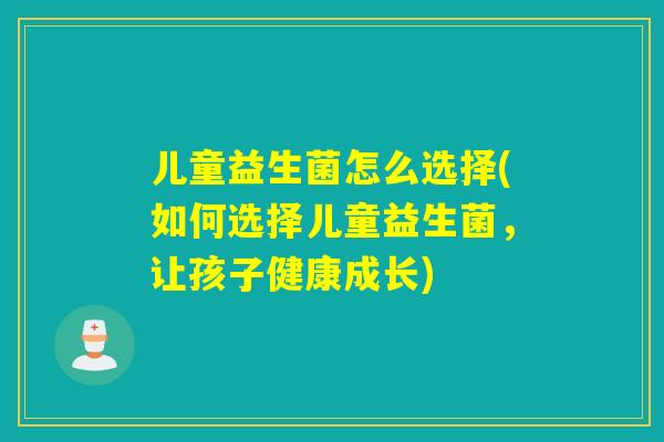 儿童益生菌怎么选择(如何选择儿童益生菌，让孩子健康成长)