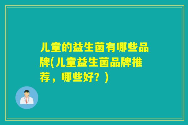 儿童的益生菌有哪些品牌(儿童益生菌品牌推荐，哪些好？)