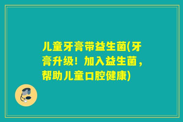儿童牙膏带益生菌(牙膏升级！加入益生菌，帮助儿童口腔健康)