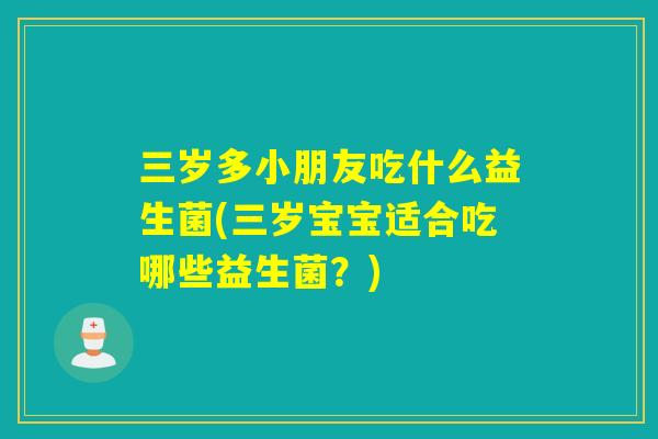 三岁多小朋友吃什么益生菌(三岁宝宝适合吃哪些益生菌?) 三岁多小朋友吃什么益生菌(三岁宝宝适合吃哪些益生菌?)