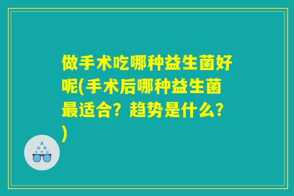 做手术吃哪种益生菌好呢(手术后哪种益生菌最适合？趋势是什么？)