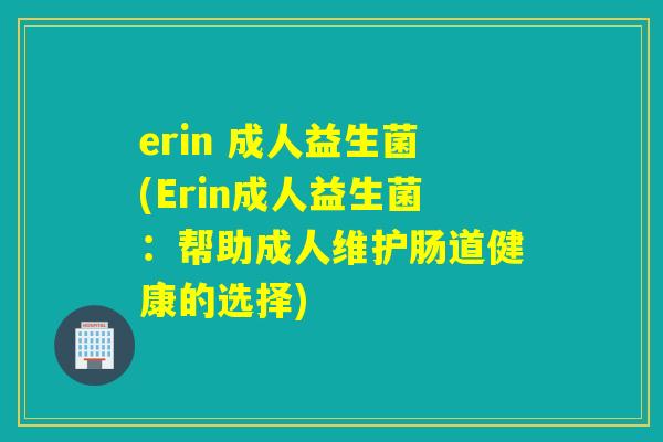 erin 成人益生菌(Erin成人益生菌:帮助成人维护肠道健康的选择) erin 成人益生菌(Erin成人益生菌:帮助成人维护肠道健康的选择)