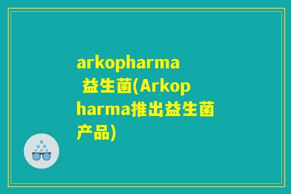 arkopharma 益生菌(Arkopharma推出益生菌产品)