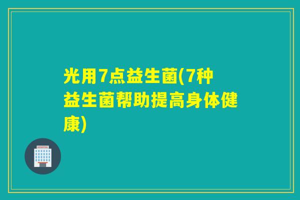 光用7点益生菌(7种益生菌帮助提高身体健康)