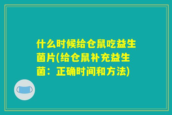 什么时候给仓鼠吃益生菌片(给仓鼠补充益生菌：正确时间和方法)