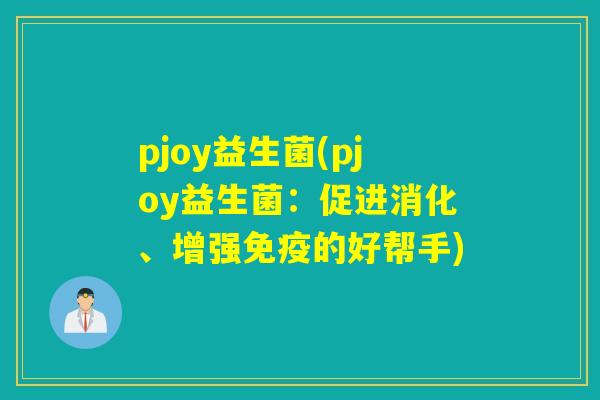 pjoy益生菌(pjoy益生菌:促进消化、增强的好帮手) pjoy益生菌(pjoy益生菌:促进消化、增强的好帮手)