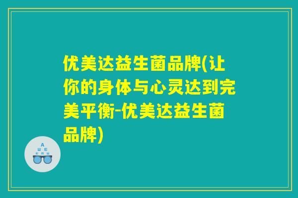 优美达益生菌品牌(让你的身体与心灵达到完美平衡-优美达益生菌品牌)