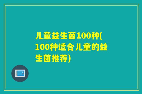儿童益生菌100种(100种适合儿童的益生菌推荐)