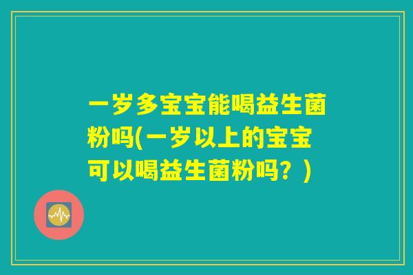 一岁多宝宝能喝益生菌粉吗(一岁以上的宝宝可以喝益生菌粉吗?) 一岁多宝宝能喝益生菌粉吗(一岁以上的宝宝可以喝益生菌粉吗?)