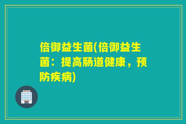 倍御益生菌(倍御益生菌:提高肠道健康,) 倍御益生菌(倍御益生菌:提高肠道健康,)