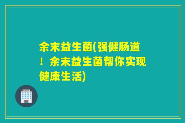 余末益生菌(强健肠道！余末益生菌帮你实现健康生活)