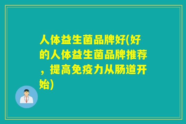 人体益生菌品牌好(好的人体益生菌品牌推荐，提高免疫力从肠道开始)